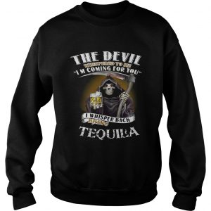 The devil whispered to me Im coming for you I whisper back bring Tequila Sweatshirt