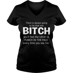 There Is Always Going To Be That One Bitch Youll Feel The Urge Ladies Vneck