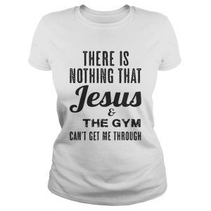 There is nothing that Jesus and the gym cant get me through ladies tee