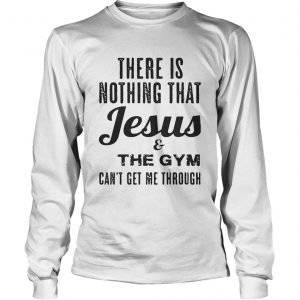 There is nothing that Jesus and the gym cant get me through longsleeve tee