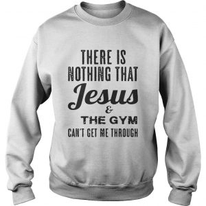 There is nothing that Jesus and the gym cant get me through sweatshirt