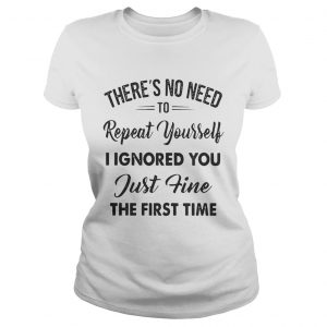 Theres no need to repeat yourself I ignored you just fine the first time Ladies Tee