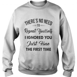 Theres no need to repeat yourself I ignored you just fine the first time Sweatshirt