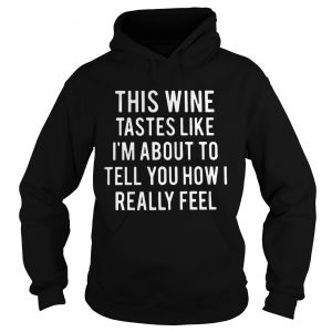 This wine tastes like Im about to tell you how I really feel Hoodie