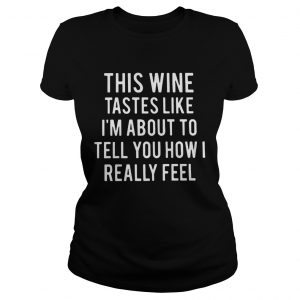 This wine tastes like Im about to tell you how I really feel Ladies Tee