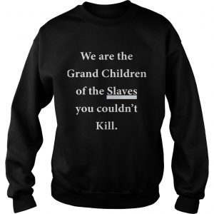 We Are The Grandchildren Of The Slaves You Couldnt Kill Sweatshirt