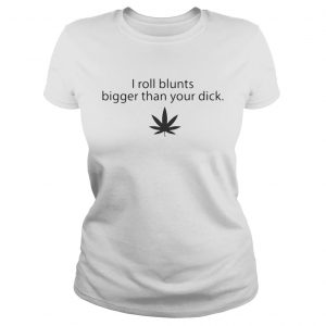 Weed I roll blunts bigger than your dick ladies tee
