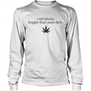 Weed I roll blunts bigger than your dick longsleeve tee