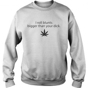Weed I roll blunts bigger than your dick sweatshirt