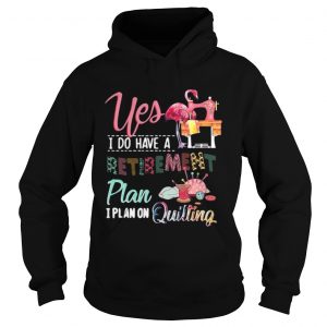 Yes I do have a retirement plan I plan on quilting Hoodie