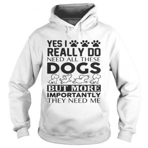 Yes I really do need all their dogs but more importantly they need me Hoodie