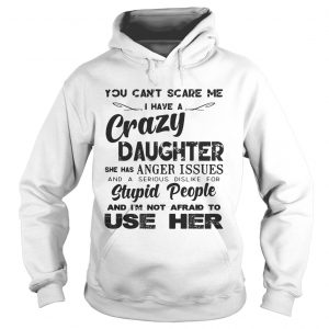 You cant scare me I have a crazy daughter she has anger issues Hoodie