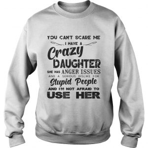 You cant scare me I have a crazy daughter she has anger issues Sweatshirt