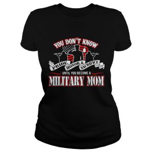 You dont know Pride Honor Sacrifice until you become a Military Mom Ladies Tee