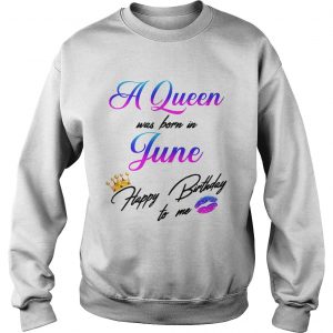 A Queen was born in June happy birthday to me Sweatshirt