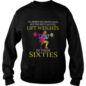 All women are created equal but the best can still lift weights in their sixties Sweatshirt