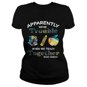 Apparently were trouble when we teach together who knew Ladies Tee
