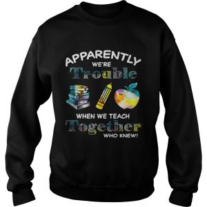 Apparently were trouble when we teach together who knew Sweatshirt