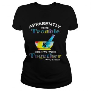Apparently were trouble when we work together who knew RX Ladies Tee