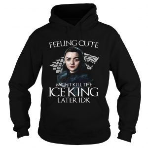 Arya Stark Feeling Cute Might Kill The Ice King Later IDK Game Of Thrones Hoodie
