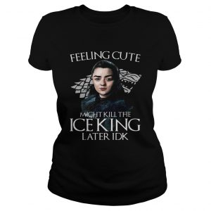 Arya Stark Feeling Cute Might Kill The Ice King Later IDK Game Of Thrones Ladies Tee