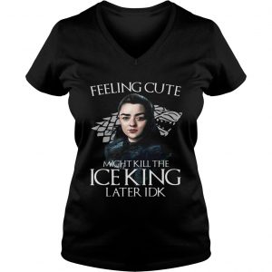 Arya Stark Feeling Cute Might Kill The Ice King Later IDK Game Of Thrones Ladies Vneck