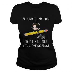 Be Kind To My Dog Or Ill Kill You With A F King Pencil Ladies Tee