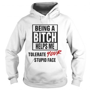 Being A Bitch Helps Me Tolerate Your Stupid Face Hoodie