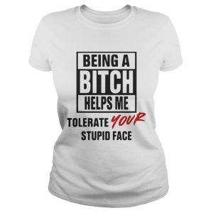 Being A Bitch Helps Me Tolerate Your Stupid Face Ladies Tee