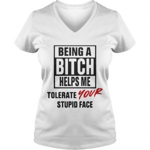 Being A Bitch Helps Me Tolerate Your Stupid Face Ladies Vneck