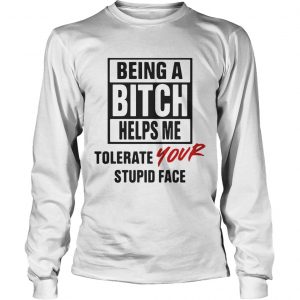 Being A Bitch Helps Me Tolerate Your Stupid Face Longsleeve
