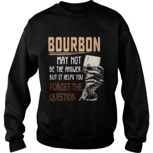Bourbon may not be the answer but it helps you forget the question Sweatshirt