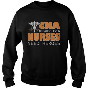 CNA because even nurses need heroes Sweatshirt