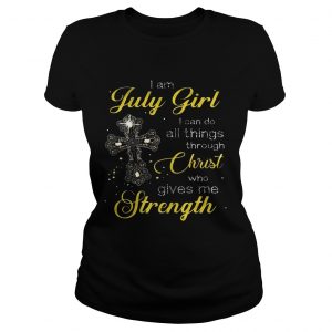 Cross I am July girl I can do all things through christ who gives me strength Ladies Tee
