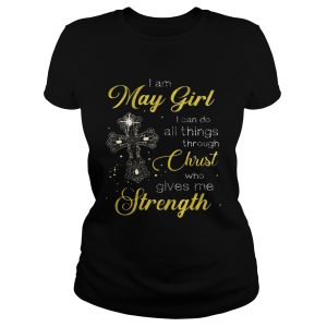 Cross I am May girl I can do all things through christ who gives me strength Ladies Tee