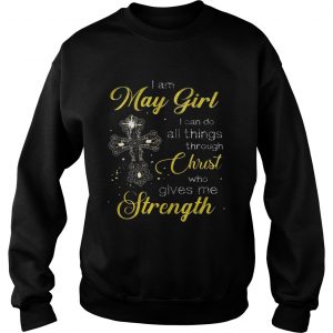 Cross I am May girl I can do all things through christ who gives me strength Sweatshirt