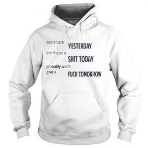 Didnt Care Yesterday Dont Give A Shit Today Fuck Tomorrow Hoodie