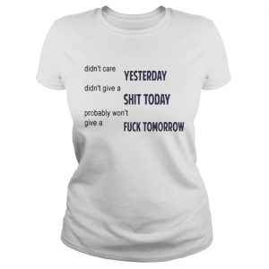 Didnt Care Yesterday Dont Give A Shit Today Fuck Tomorrow Ladies Tee