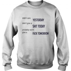 Didnt Care Yesterday Dont Give A Shit Today Fuck Tomorrow Sweatshirt