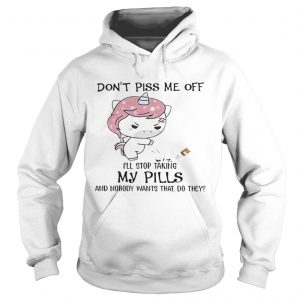 Dont Piss Me Off Ill Stop Taking My Pills And Nobody Wants That Do They Unicorn Version Hoodie
