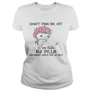 Dont Piss Me Off Ill Stop Taking My Pills And Nobody Wants That Do They Unicorn Version Ladies Tee