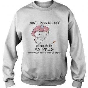 Dont Piss Me Off Ill Stop Taking My Pills And Nobody Wants That Do They Unicorn Version Sweatshirt