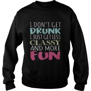 Dont get drunk I just get less classy and more fun Sweatshirt