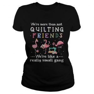 Flamingo were more than just quilting friends were like a really small gang Ladies Tee