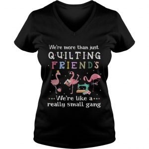 Flamingo were more than just quilting friends were like a really small gang Ladies Vneck