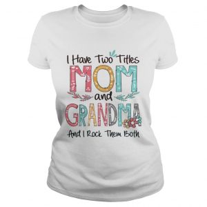 Flower I have two titles mom and Grandma and I rock them both Ladies Tee