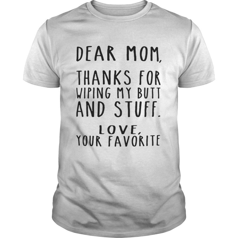 Dear Mom thanks for wiping my butt and stuff love your favorite shirt