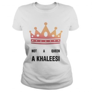 Game of Thrones not a queen a Khaleesi Ladies Tee