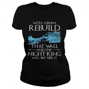 Game of Thrones were gonna rebuild that wall and The Night King will pay for it Ladies tee