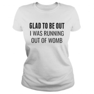 Glad to be out I was running out of womb Ladies Tee